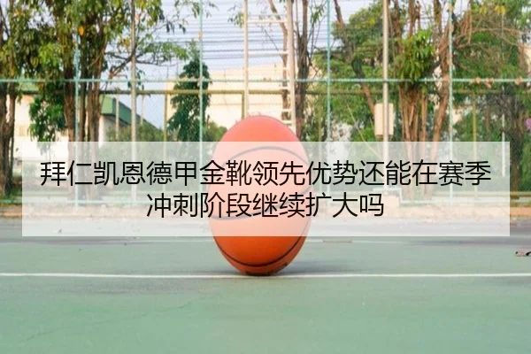 拜仁凯恩德甲金靴领先优势还能在赛季冲刺阶段继续扩大吗