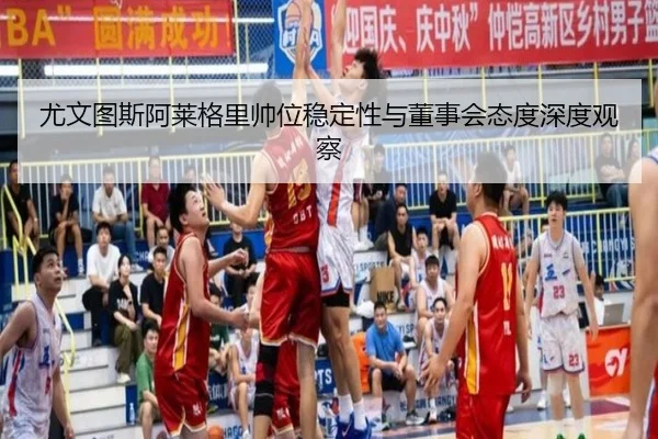 尤文图斯阿莱格里帅位稳定性与董事会态度深度观察