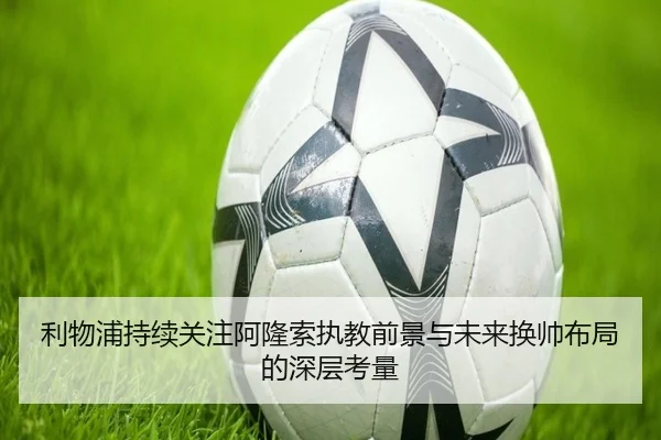 利物浦持续关注阿隆索执教前景与未来换帅布局的深层考量