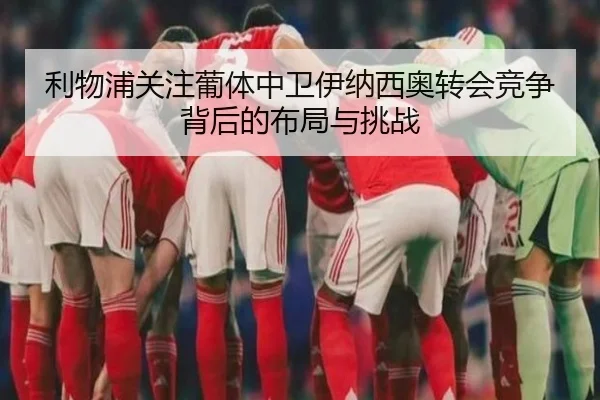 利物浦关注葡体中卫伊纳西奥转会竞争背后的布局与挑战