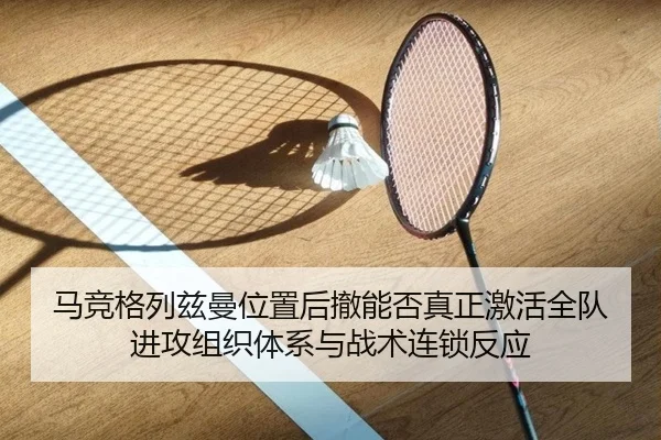 马竞格列兹曼位置后撤能否真正激活全队进攻组织体系与战术连锁反应