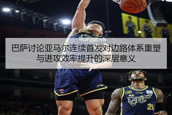 巴萨讨论亚马尔连续首发对边路体系重塑与进攻效率提升的深层意义
