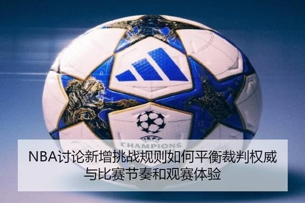 NBA讨论新增挑战规则如何平衡裁判权威与比赛节奏和观赛体验