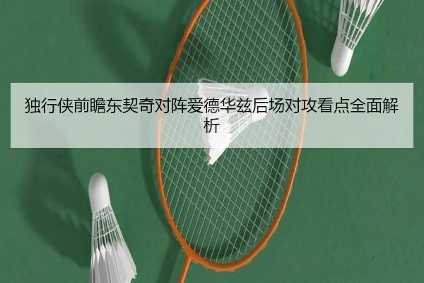 独行侠前瞻东契奇对阵爱德华兹后场对攻看点全面解析
