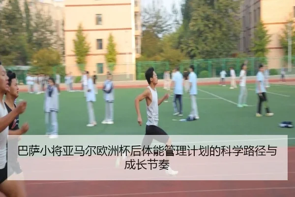 巴萨小将亚马尔欧洲杯后体能管理计划的科学路径与成长节奏