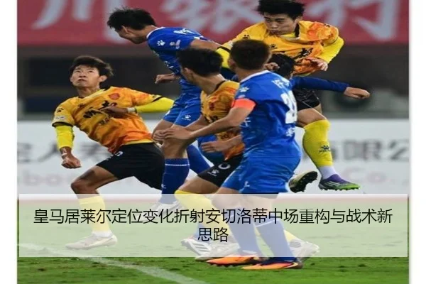 皇马居莱尔定位变化折射安切洛蒂中场重构与战术新思路
