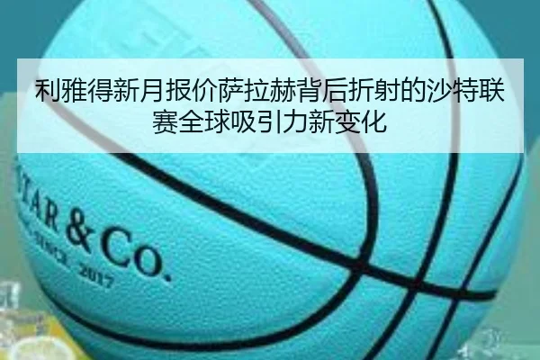 利雅得新月报价萨拉赫背后折射的沙特联赛全球吸引力新变化