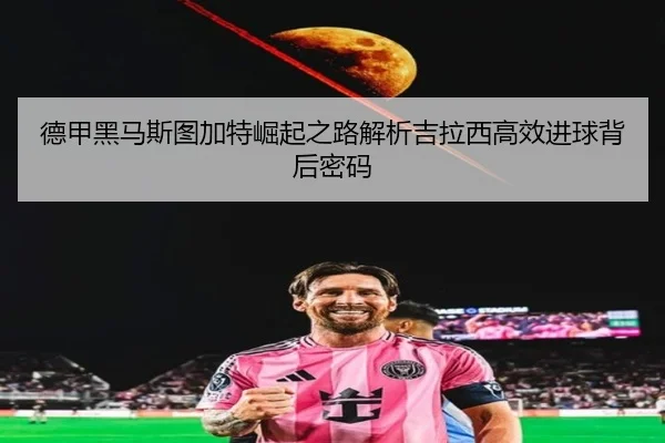 德甲黑马斯图加特崛起之路解析吉拉西高效进球背后密码