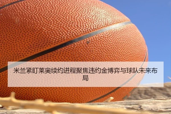 米兰紧盯莱奥续约进程聚焦违约金博弈与球队未来布局