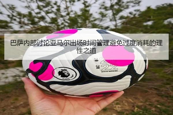 巴萨内部讨论亚马尔出场时间管理避免过度消耗的理性之道