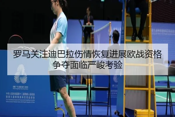 罗马关注迪巴拉伤情恢复进展欧战资格争夺面临严峻考验