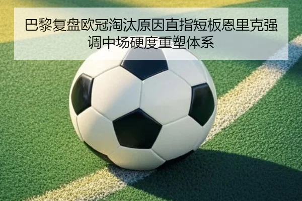 巴黎复盘欧冠淘汰原因直指短板恩里克强调中场硬度重塑体系