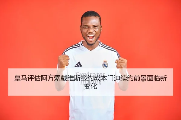 皇马评估阿方索戴维斯签约成本门迪续约前景面临新变化