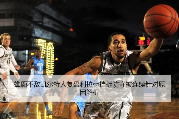 雄鹿不敌凯尔特人复盘利拉德挡拆防守被连续针对原因解析