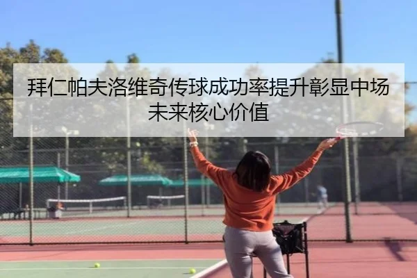 拜仁帕夫洛维奇传球成功率提升彰显中场未来核心价值