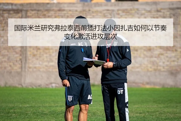 国际米兰研究弗拉泰西前插打法小因扎吉如何以节奏变化激活进攻层次