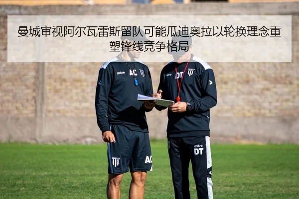 曼城审视阿尔瓦雷斯留队可能瓜迪奥拉以轮换理念重塑锋线竞争格局