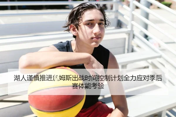 湖人谨慎推进詹姆斯出战时间控制计划全力应对季后赛体能考验