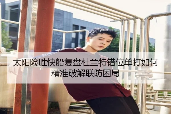 太阳险胜快船复盘杜兰特错位单打如何精准破解联防困局